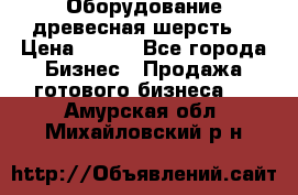 Оборудование древесная шерсть  › Цена ­ 100 - Все города Бизнес » Продажа готового бизнеса   . Амурская обл.,Михайловский р-н